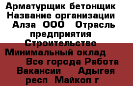 Арматурщик-бетонщик › Название организации ­ Алза, ООО › Отрасль предприятия ­ Строительство › Минимальный оклад ­ 18 000 - Все города Работа » Вакансии   . Адыгея респ.,Майкоп г.